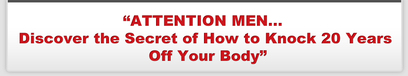 ATTENTION MEN...Discover the Secret of How to Knock 20 Years Off Your Body