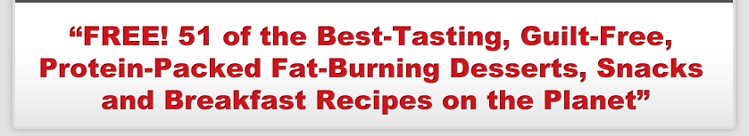 FREE! 51 of the Best-Tasting,Guilt-Free, Protein-Packed Fat-BurningDesserts, Snacksand Breakfast Recipes on the Planet